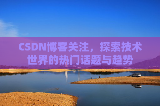 CSDN博客关注，探索技术世界的热门话题与趋势