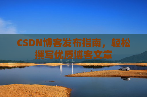 CSDN博客发布指南，轻松撰写优质博客文章