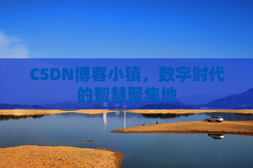 CSDN博客小镇，数字时代的智慧聚集地